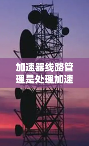 加速器线路管理是处理加速器内部设备与外部设备之间的连接问题,确保设备正常工作和加速器安全运行。以下是加速器线路管理的关键点总结 加速器线路管理是处理加速器内部设备与外部设备之间的连接问题,确保设备正常工作和加速器安全运行。以下是加速器线路管理的关键点总结