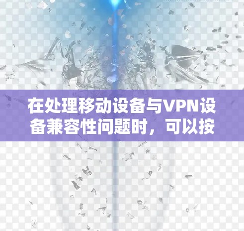 在处理移动设备与VPN设备兼容性问题时，可以按照以下步骤进行调整和解决方案