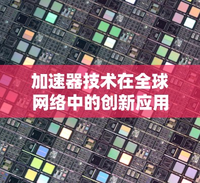 加速器技术在全球网络中的创新应用 加速器技术在全球网络中的创新应用