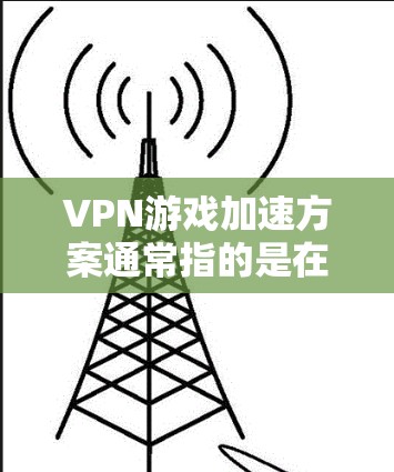VPN游戏加速方案通常指的是在使用VPN时,为了提升游戏的运行效率,对游戏设置和网络环境进行优化,从而使得游戏运行更快、更流畅。以下是一些常见的VPN游戏加速方案 VPN游戏加速方案通常指的是在使用VPN时,为了提升游戏的运行效率,对游戏设置和网络环境进行优化,从而使得游戏运行更快、更流畅。以下是一些常见的VPN游戏加速方案