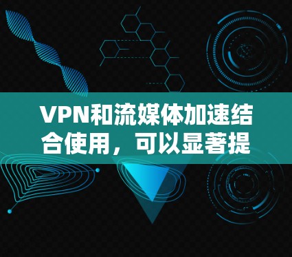 VPN和流媒体加速结合使用,可以显著提升用户在线观看流媒体的速度和质量。以下是详细的步骤和建议 VPN和流媒体加速结合使用,可以显著提升用户在线观看流媒体的速度和质量。以下是详细的步骤和建议