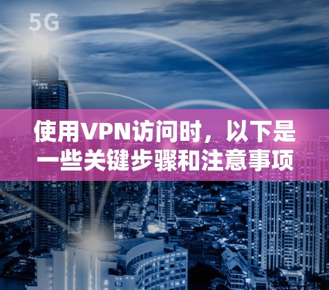 使用VPN访问时，以下是一些关键步骤和注意事项