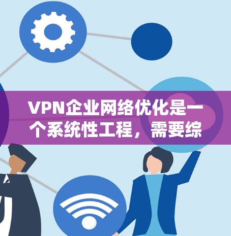 VPN企业网络优化是一个系统性工程,需要综合考虑多个方面以确保网络的安全性和高效性。以下是对VPN企业网络优化的分步骤说明 VPN企业网络优化是一个系统性工程,需要综合考虑多个方面以确保网络的安全性和高效性。以下是对VPN企业网络优化的分步骤说明