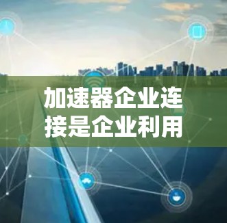 加速器企业连接是企业利用加速器工具来优化内容生成的关键过程,以下是详细的步骤和方法 加速器企业连接是企业利用加速器工具来优化内容生成的关键过程,以下是详细的步骤和方法