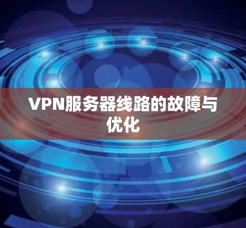 VPN服务器线路的故障与优化 VPN服务器线路的故障与优化