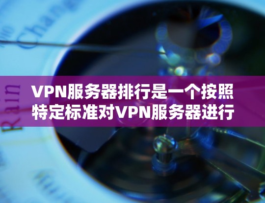 VPN服务器排行是一个按照特定标准对VPN服务器进行排序的列表，旨在帮助用户了解连接的服务器属性和性能。以下是几个常用的VPN服务器排行标准及其解释