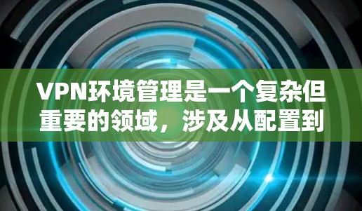 VPN环境管理是一个复杂但重要的领域,涉及从配置到监控的各个步骤。以下是详细的步骤指南 VPN环境管理是一个复杂但重要的领域,涉及从配置到监控的各个步骤。以下是详细的步骤指南