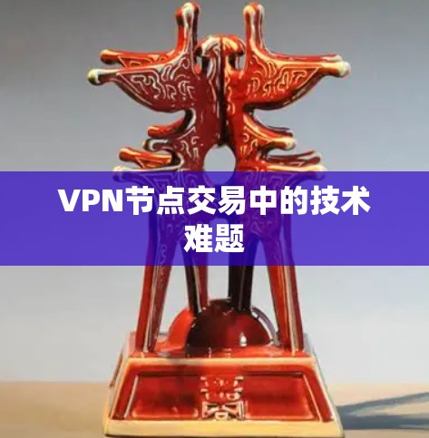 VPN节点交易中的技术难题 VPN节点交易中的技术难题