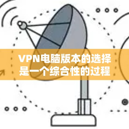VPN电脑版本的选择是一个综合性的过程，涉及多个因素，包括网络管理协议、VPN软件选择、软件版本的影响、用户需求以及对网络配置的适应性。以下是逐步的建议