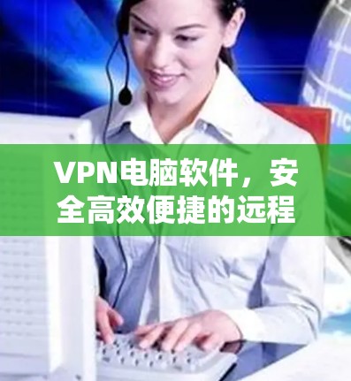 VPN电脑软件，安全高效便捷的远程连接解决方案