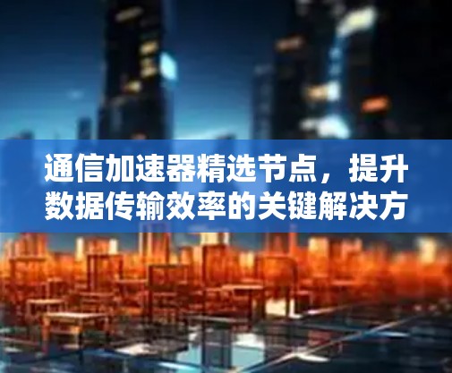通信加速器精选节点,提升数据传输效率的关键解决方案 通信加速器精选节点,提升数据传输效率的关键解决方案