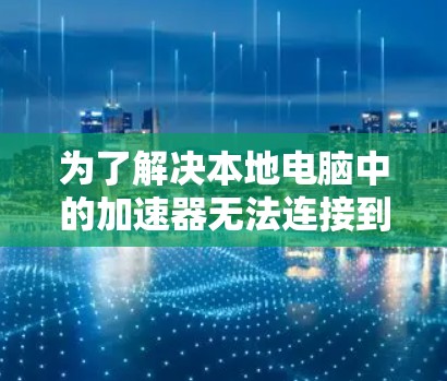 为了解决本地电脑中的加速器无法连接到远程桌面的问题，可以按照以下步骤进行调整