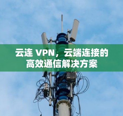 云连 VPN，云端连接的高效通信解决方案