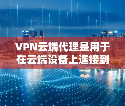 VPN云端代理是用于在云端设备上连接到虚拟网络传输服务器的技术,通常指通过云代理服务器进行的VPN连接。以下是关于VPN云端代理的详细分析 VPN云端代理是用于在云端设备上连接到虚拟网络传输服务器的技术,通常指通过云代理服务器进行的VPN连接。以下是关于VPN云端代理的详细分析