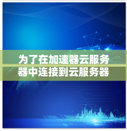 为了在加速器云服务器中连接到云服务器，您可以按照以下步骤操作