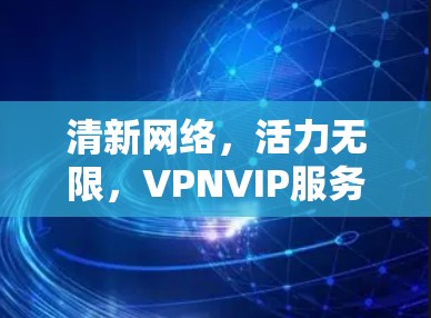 清新网络,活力无限,VPNVIP服务的智能化与创新 清新网络,活力无限,VPNVIP服务的智能化与创新