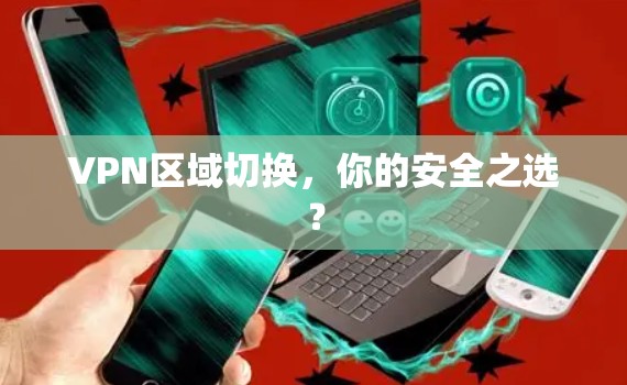 VPN区域切换,你的安全之选? VPN区域切换,你的安全之选?