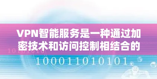 VPN智能服务是一种通过加密技术和访问控制相结合的技术，旨在保护用户和机构的在线数据安全。以下是对VPN智能服务的详细总结