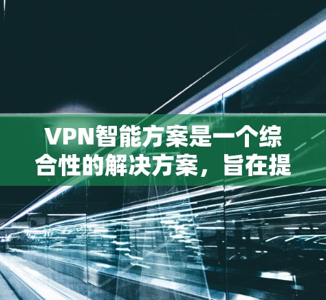 VPN智能方案是一个综合性的解决方案，旨在提高网络安全、优化用户体验和满足用户对便捷性和高效性的要求。以下是一个全面的VPN智能方案概述，涵盖了技术、设备配置、安全设置、智能功能以及监控和维护等方面