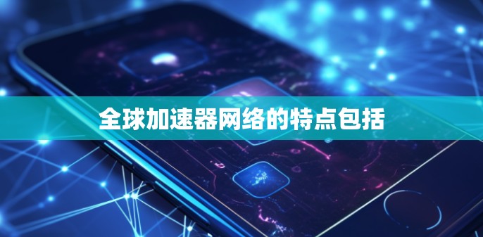 全球加速器网络的特点包括