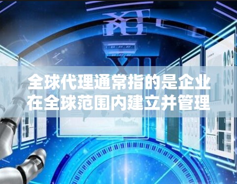 全球代理通常指的是企业在全球范围内建立并管理多个销售渠道或渠道，以拓展业务、销售或品牌推广。以下是一些关于全球代理的具体内容