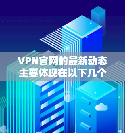 VPN官网的最新动态主要体现在以下几个方面
