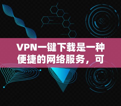 VPN一键下载是一种便捷的网络服务，可以帮助用户轻松浏览、下载和分享网络资源。以下是使用VPN一键下载的具体步骤和注意事项