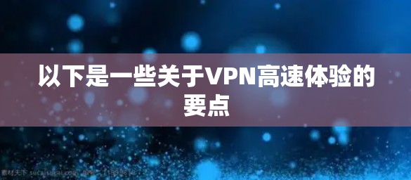 以下是一些关于VPN高速体验的要点 以下是一些关于VPN高速体验的要点