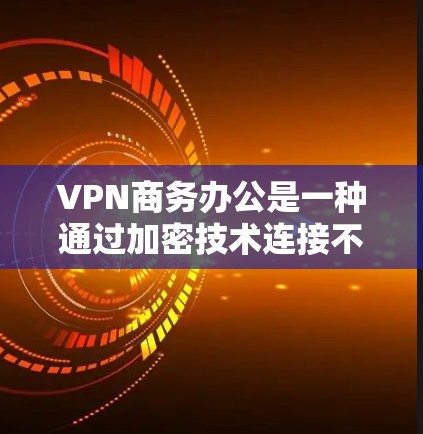VPN商务办公是一种通过加密技术连接不同地区的网络来进行商务活动的手段,主要应用于视频会议、文件传输和数据共享等场景。以下是使用VPN进行商务办公的基本步骤和注意事项 VPN商务办公是一种通过加密技术连接不同地区的网络来进行商务活动的手段,主要应用于视频会议、文件传输和数据共享等场景。以下是使用VPN进行商务办公的基本步骤和注意事项