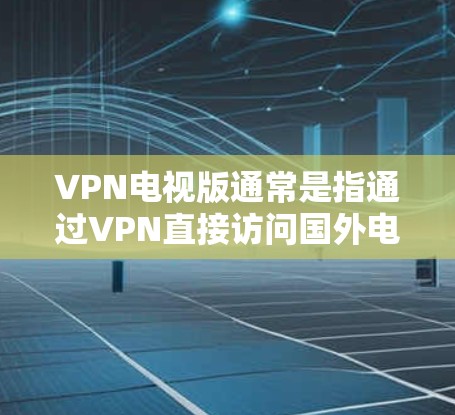 VPN电视版通常是指通过VPN直接访问国外电影的网站，然后在目标国家观看这些电影。以下是几种常用VPN推荐，供您参考