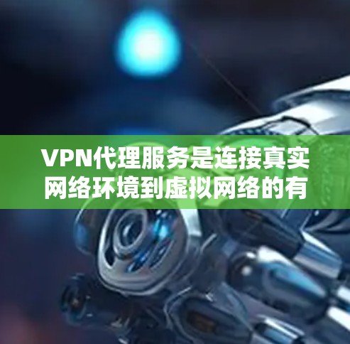 VPN代理服务是连接真实网络环境到虚拟网络的有效工具，通过代理实现数据传输和访问，同时提供安全的访问控制。以下是关于VPN代理的一系列详细步骤和理解