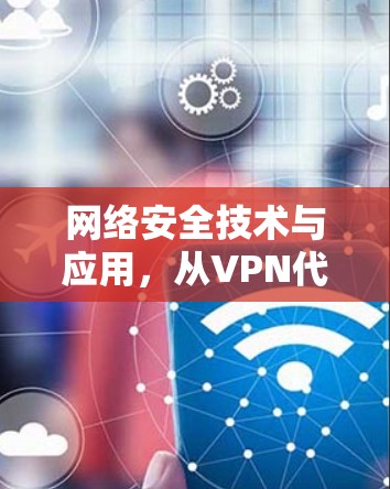 网络安全技术与应用,从VPN代理节点到未来 网络安全技术与应用,从VPN代理节点到未来