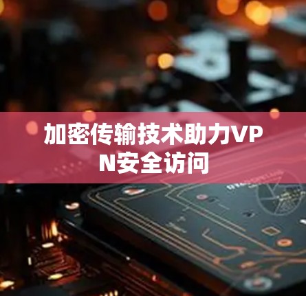 加密传输技术助力VPN安全访问 加密传输技术助力VPN安全访问