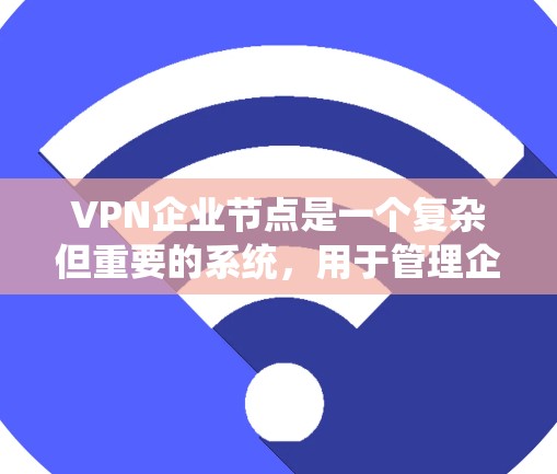 VPN企业节点是一个复杂但重要的系统，用于管理企业内部的网络流量，确保数据安全和合规。以下是对VPN企业节点的总结和关键点