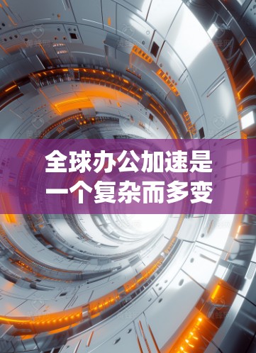 全球办公加速是一个复杂而多变的概念，涉及多个关键方面。以下是对全球办公加速的系统化分析