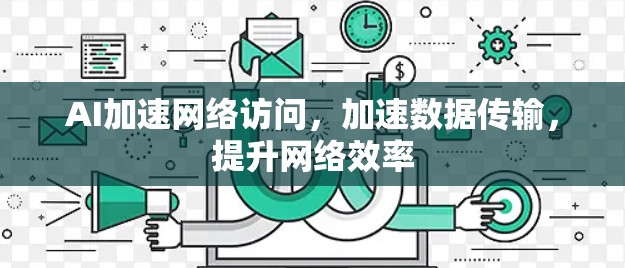 AI加速网络访问,加速数据传输,提升网络效率 AI加速网络访问,加速数据传输,提升网络效率