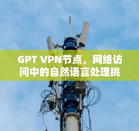 GPT VPN节点,网络访问中的自然语言处理挑战 GPT VPN节点,网络访问中的自然语言处理挑战