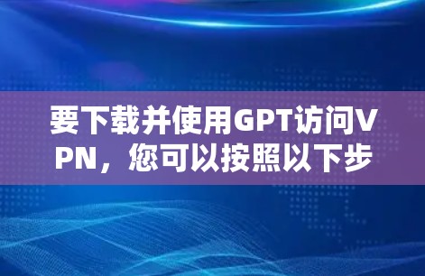 要下载并使用GPT访问VPN,您可以按照以下步骤操作 要下载并使用GPT访问VPN,您可以按照以下步骤操作