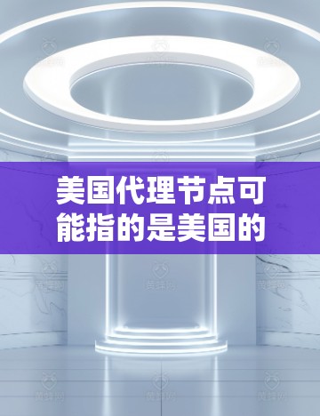 美国代理节点可能指的是美国的一些代理机构或节点,具体含义可能因上下文而异。以下是一些可能的解释 美国代理节点可能指的是美国的一些代理机构或节点,具体含义可能因上下文而异。以下是一些可能的解释