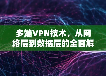 多端VPN技术,从网络层到数据层的全面解决方案 多端VPN技术,从网络层到数据层的全面解决方案