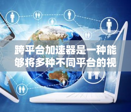 跨平台加速器是一种能够将多种不同平台的视频、音频和文件格式无缝连接起来的工具,使得用户可以在任何设备上使用。以下是关于跨平台加速器的详细介绍 跨平台加速器是一种能够将多种不同平台的视频、音频和文件格式无缝连接起来的工具,使得用户可以在任何设备上使用。以下是关于跨平台加速器的详细介绍