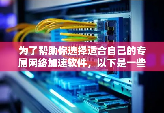 为了帮助你选择适合自己的专属网络加速软件，以下是一些综合考虑的因素和推荐
