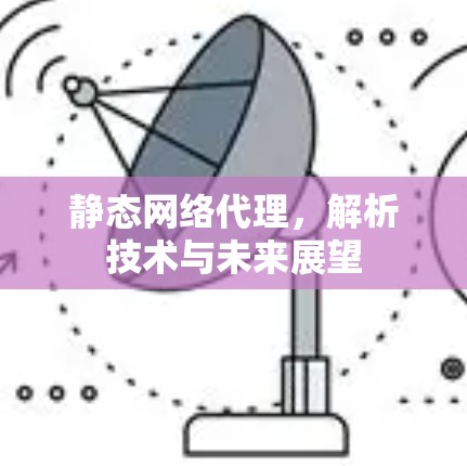 静态网络代理,解析技术与未来展望 静态网络代理,解析技术与未来展望