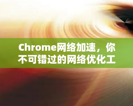 Chrome网络加速，你不可错过的网络优化工具