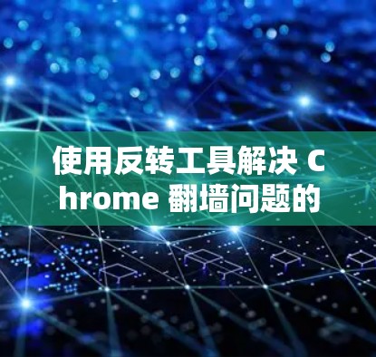 使用反转工具解决 Chrome 翻墙问题的步骤如下 使用反转工具解决 Chrome 翻墙问题的步骤如下
