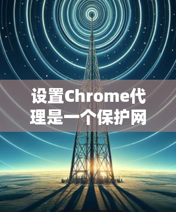 设置Chrome代理是一个保护网站安全的常用方法，可以绕过某些网站的访问限制。以下是一个清晰的步骤指南，帮助您设置Chrome代理