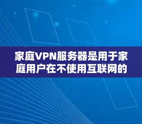 家庭VPN服务器是用于家庭用户在不使用互联网的情况下进行加密通信和实时通信的网络服务。以下是关于家庭VPN服务器的详细信息