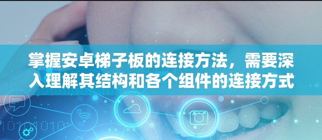 掌握安卓梯子板的连接方法,需要深入理解其结构和各个组件的连接方式。以下是一些关键步骤,帮助你更好地学习和掌握梯子板的连接方法 掌握安卓梯子板的连接方法,需要深入理解其结构和各个组件的连接方式。以下是一些关键步骤,帮助你更好地学习和掌握梯子板的连接方法