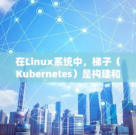 在Linux系统中，梯子（Kubernetes）是构建和管理大规模应用的重要工具。以下是一些常用的 Linux 梯子推荐，涵盖了不同的功能需求和应用场景