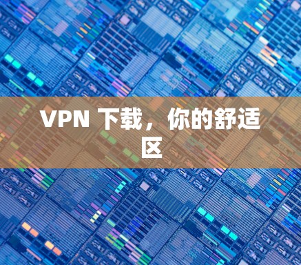 VPN 下载,你的舒适区 VPN 下载,你的舒适区